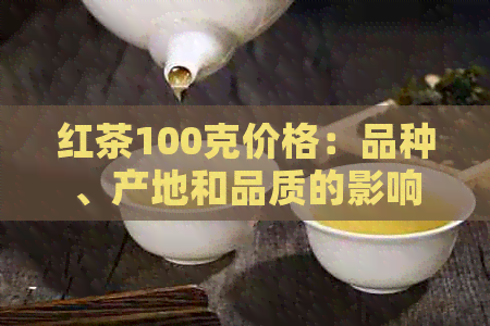 红茶100克价格：品种、产地和品质的影响因素及市场参考价