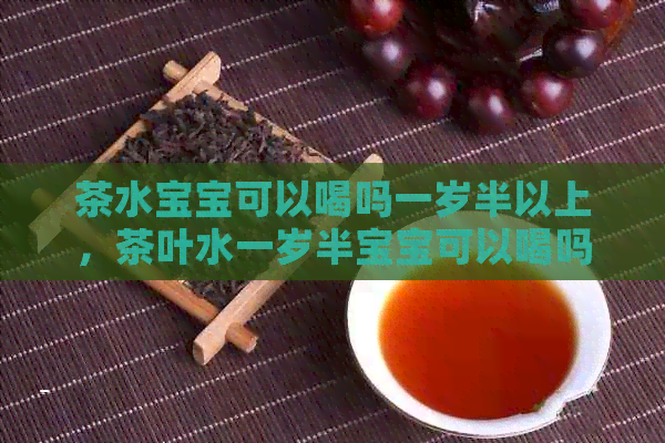 茶水宝宝可以喝吗一岁半以上，茶叶水一岁半宝宝可以喝吗