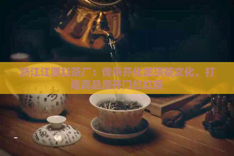 浙江江源红茶厂：传承开化龙顶茶文化，打造高品质开门红红茶