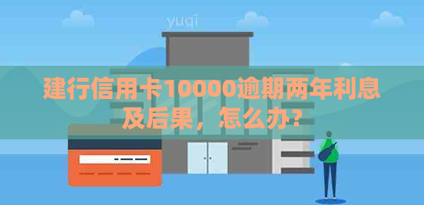 建行信用卡10000逾期两年利息及后果，怎么办？