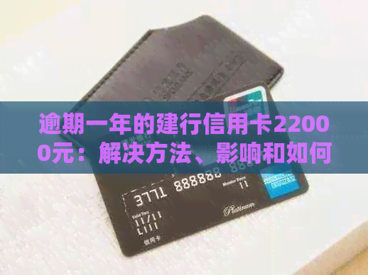 逾期一年的建行信用卡22000元：解决方法、影响和如何规划还款