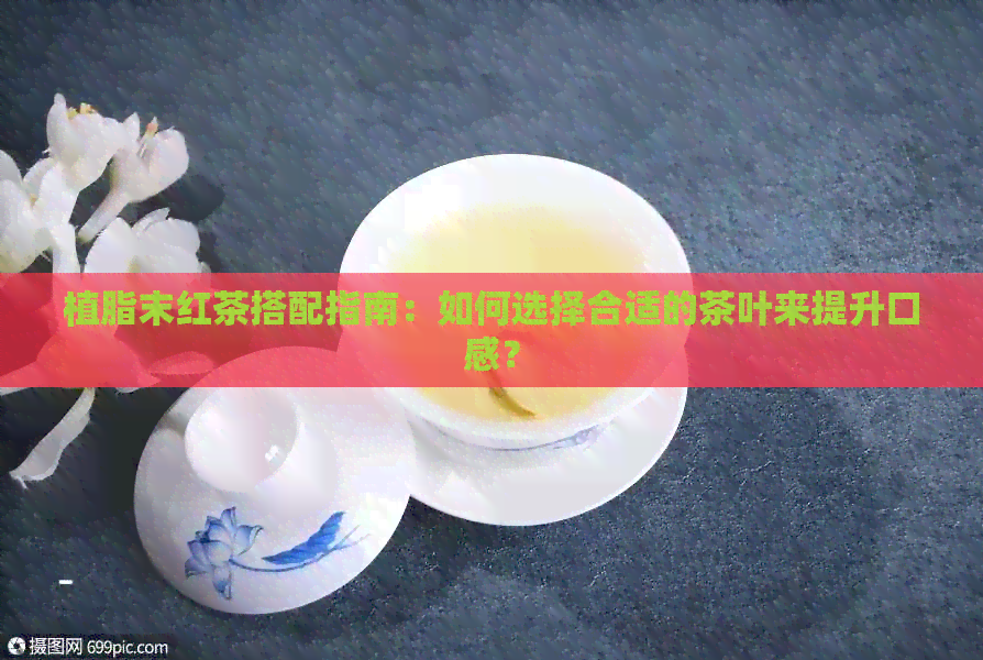 植脂末红茶搭配指南：如何选择合适的茶叶来提升口感？