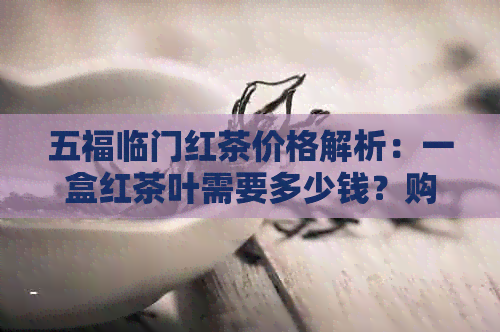 五福临门红茶价格解析：一盒红茶叶需要多少钱？购买渠道与品质对比