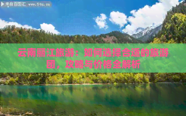 云南丽江旅游：如何选择合适的旅游团，攻略与价格全解析