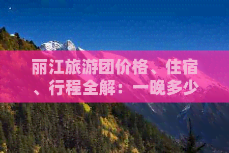 丽江旅游团价格、住宿、行程全解：一晚多少钱？如何规划行程？