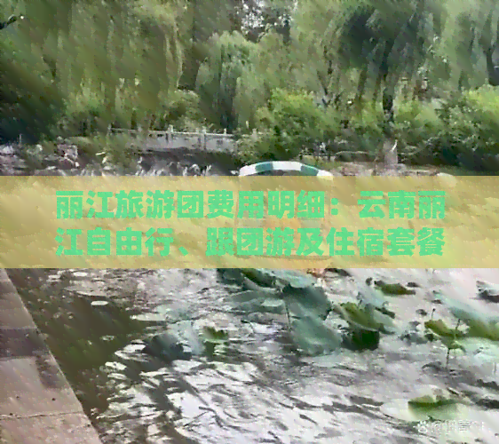 丽江旅游团费用明细：云南丽江自由行、跟团游及住宿套餐价格全面解析