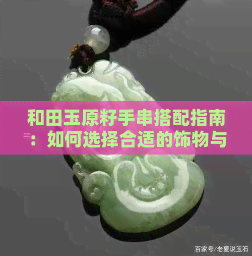 和田玉原籽手串搭配指南：如何选择合适的饰物与配饰，打造完美造型