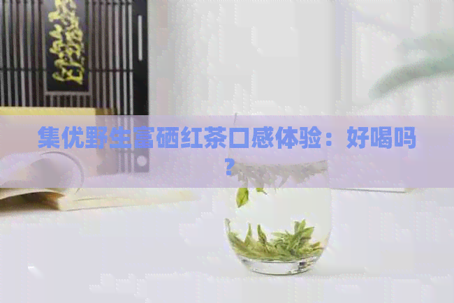 集优野生富硒红茶口感体验：好喝吗？