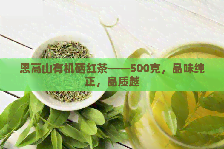 恩高山有机硒红茶——500克，品味纯正，品质越