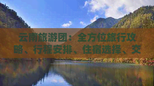 云南旅游团：全方位旅行攻略、行程安排、住宿选择、交通指南与必备事项