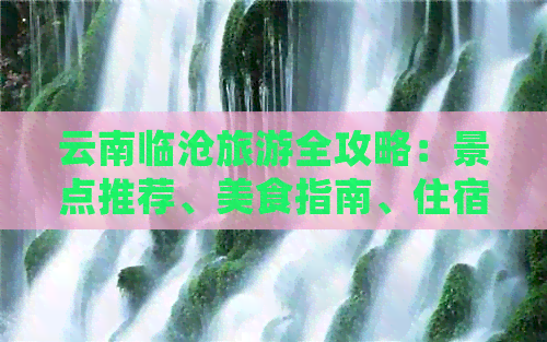 云南临沧旅游全攻略：景点推荐、美食指南、住宿选择和交通出行详细解析