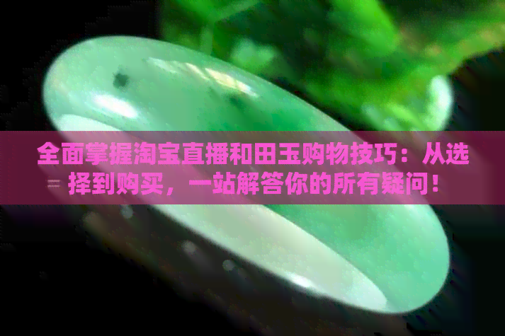 全面掌握淘宝直播和田玉购物技巧：从选择到购买，一站解答你的所有疑问！