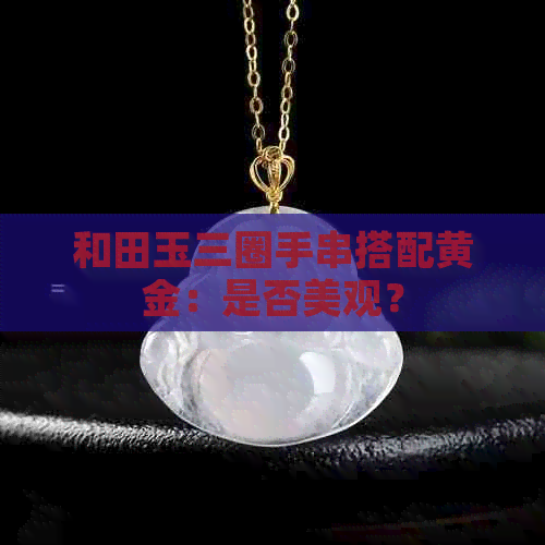 和田玉三圈手串搭配黄金：是否美观？