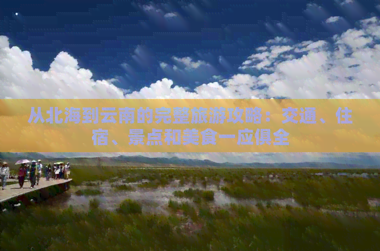 从北海到云南的完整旅游攻略：交通、住宿、景点和美食一应俱全