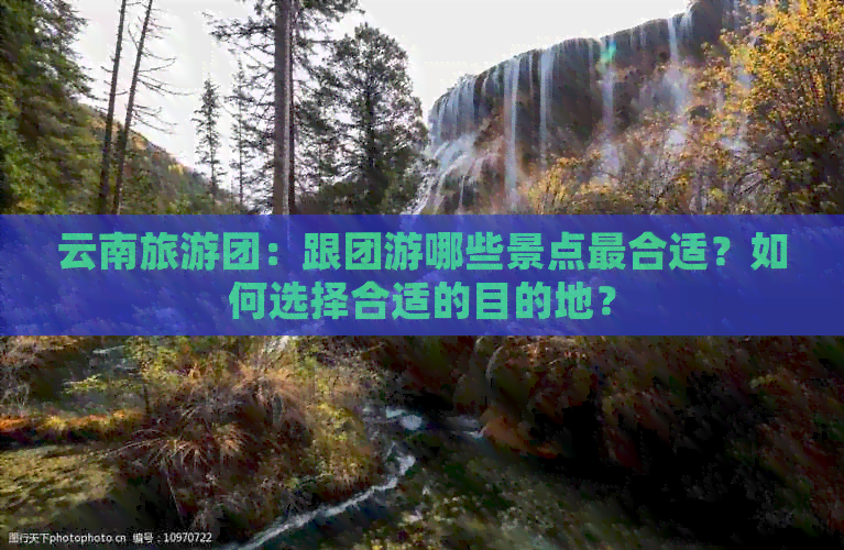 云南旅游团：跟团游哪些景点最合适？如何选择合适的目的地？