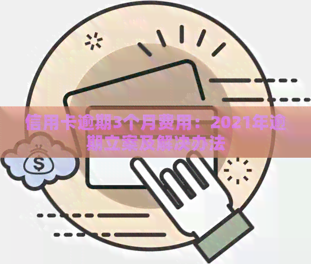 信用卡逾期3个月费用：2021年逾期立案及解决办法