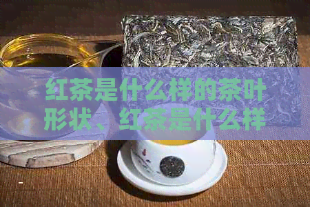 红茶是什么样的茶叶形状、红茶是什么样的茶叶、红茶是什么类型的茶？