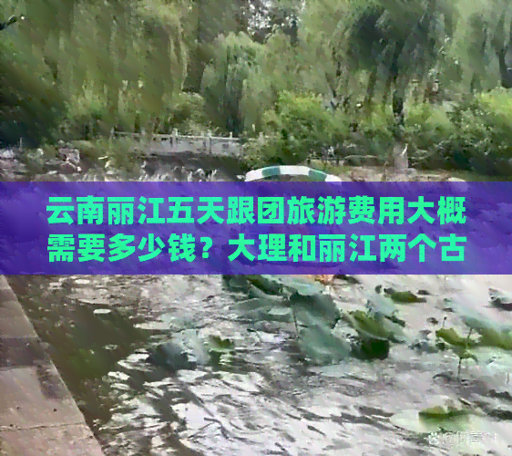 云南丽江五天跟团旅游费用大概需要多少钱？大理和丽江两个古城旅游攻略详解