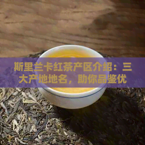 斯里兰卡红茶产区介绍：三大产地地名，助你品鉴优质红茶。