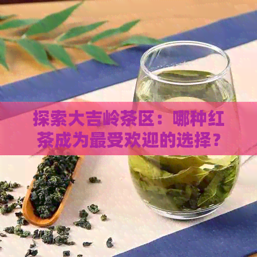 探索大吉岭茶区：哪种红茶成为更受欢迎的选择？