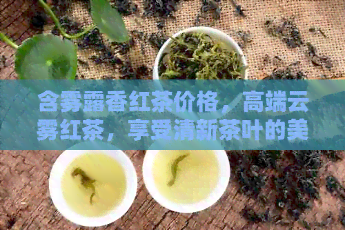 含雾露香红茶价格，高端云雾红茶，享受清新茶叶的美好体验