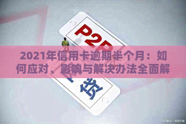 2021年信用卡逾期半个月：如何应对、影响与解决办法全面解析