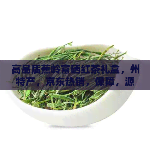 高品质蕉岭富硒红茶礼盒，州特产，京东热销，保障，源头直供