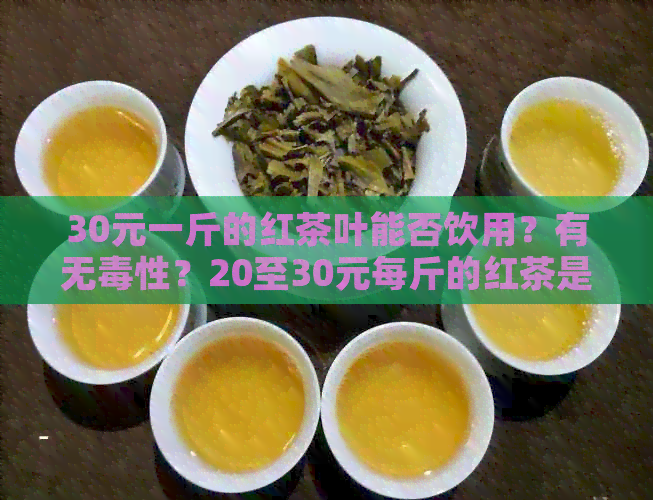 30元一斤的红茶叶能否饮用？有无性？20至30元每斤的红茶是否可喝？