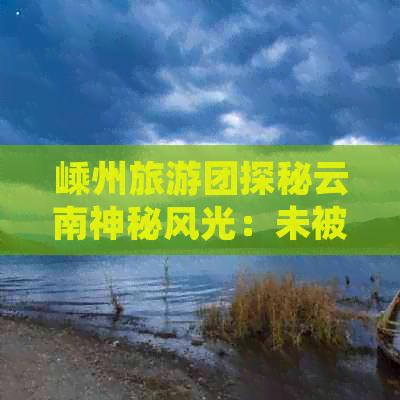 嵊州旅游团探秘云南神秘风光：未被攻略揭示的惊艳之旅