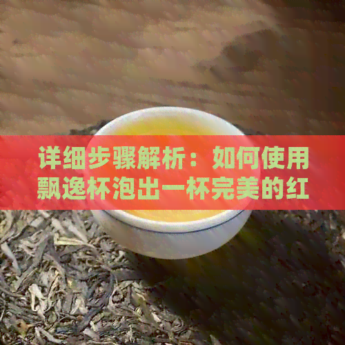 详细步骤解析：如何使用飘逸杯泡出一杯完美的红茶？