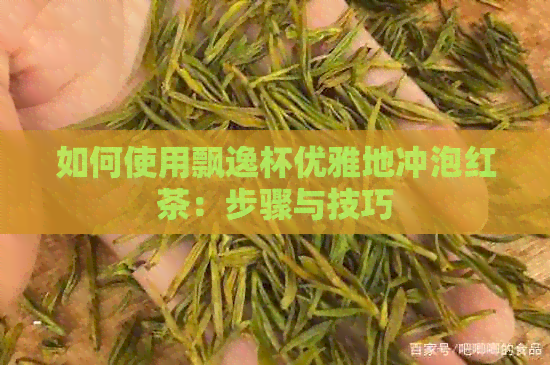 如何使用飘逸杯优雅地冲泡红茶：步骤与技巧