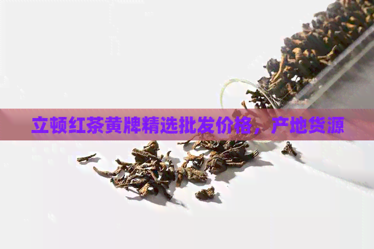 立顿红茶黄牌精选批发价格，产地货源