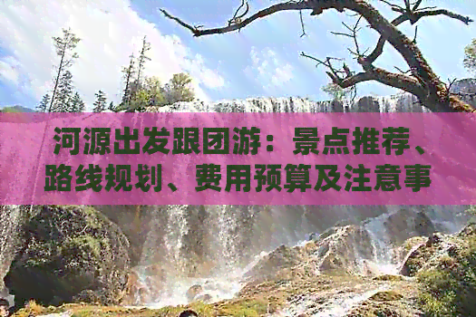 河源出发跟团游：景点推荐、路线规划、费用预算及注意事项一应俱全