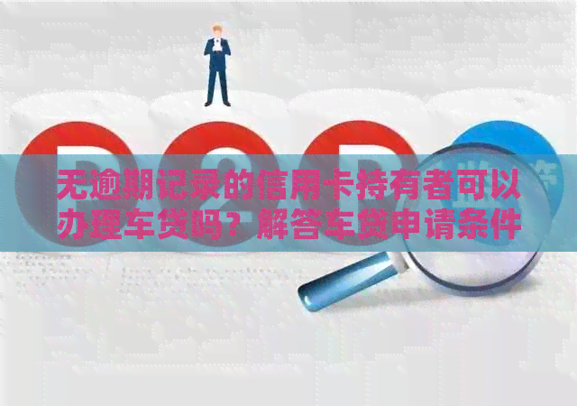 无逾期记录的信用卡持有者可以办理车贷吗？解答车贷申请条件及相关问题