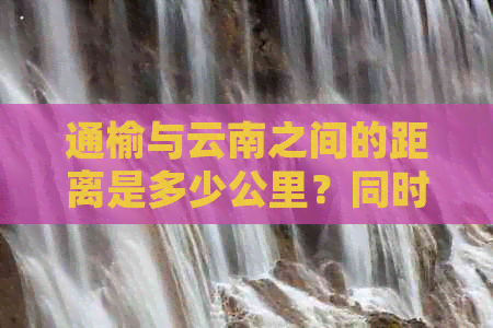 通榆与云南之间的距离是多少公里？同时提供交通方式和所需时间详细解答