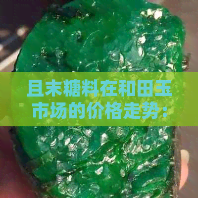 且末糖料在和田玉市场的价格走势：升值还是持续走高？