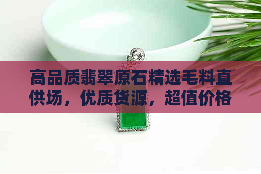 高品质翡翠原石精选毛料直供场，优质货源，超值价格，不容错过！