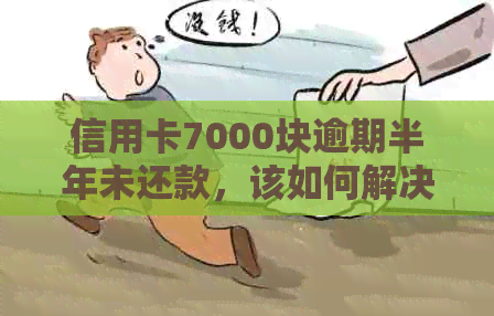 信用卡7000块逾期半年未还款，该如何解决？