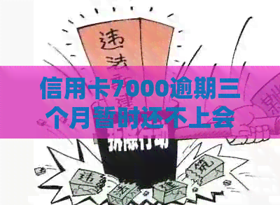 信用卡7000逾期三个月暂时还不上会有什么问题，怎么办？