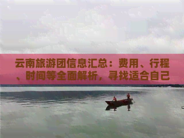 云南旅游团信息汇总：费用、行程、时间等全面解析，寻找适合自己的团队