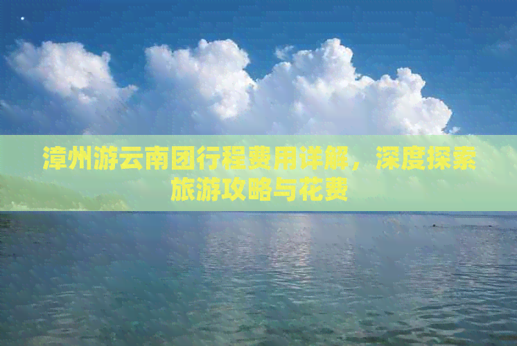 漳州游云南团行程费用详解，深度探索旅游攻略与花费