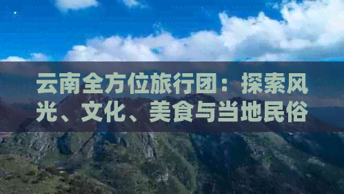 云南全方位旅行团：探索风光、文化、美食与当地民俗的完美之旅