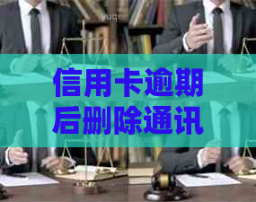 信用卡逾期后删除通讯录联系人可能产生的影响：如何避免？