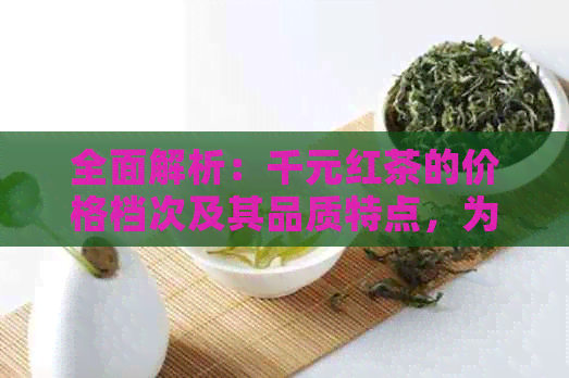 全面解析：千元红茶的价格档次及其品质特点，为您选购红茶提供参考