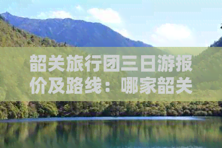 韶关旅行团三日游报价及路线：哪家韶关旅行社更好？