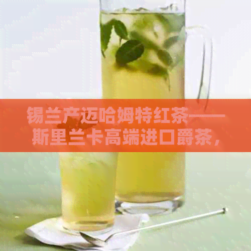 锡兰产迈哈姆特红茶——斯里兰卡高端进口爵茶，价格优，品质越