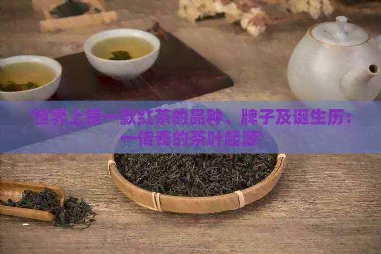 '世界上之一款红茶的品种、牌子及诞生历：一传奇的茶叶起源'