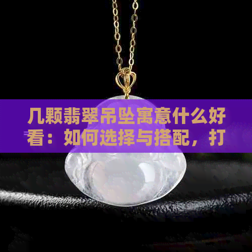 几颗翡翠吊坠寓意什么好看：如何选择与搭配，打造出更佳效果！