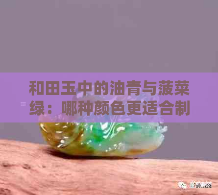 和田玉中的油青与菠菜绿：哪种颜色更适合制作手镯？