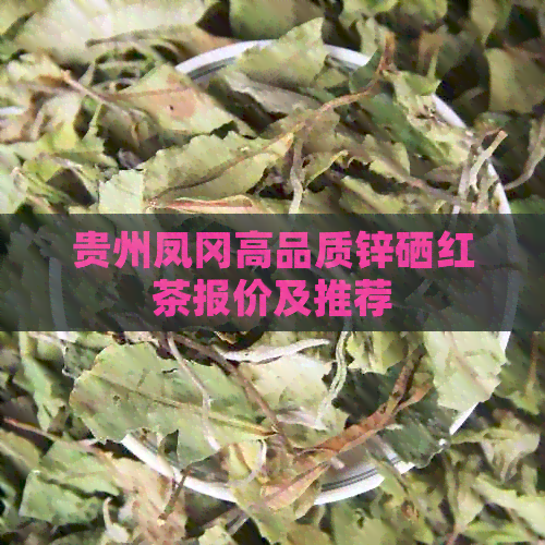 贵州凤冈高品质锌硒红茶报价及推荐